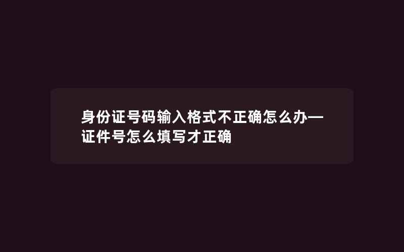 身份证号码输入格式不正确怎么办—证件号怎么填写才正确