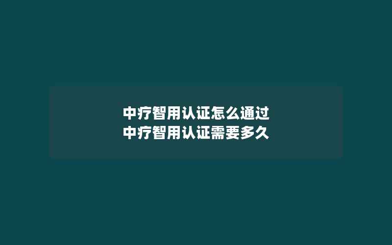 中疗智用认证怎么通过 中疗智用认证需要多久