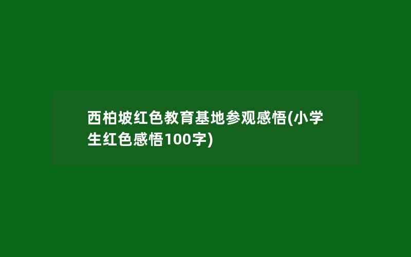 西柏坡红色教育基地参观感悟(小学生红色感悟100字)