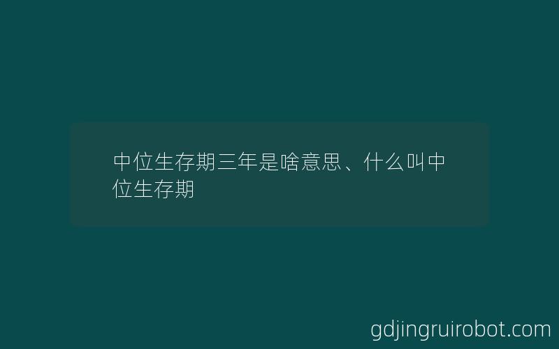 中位生存期三年是啥意思、什么叫中位生存期