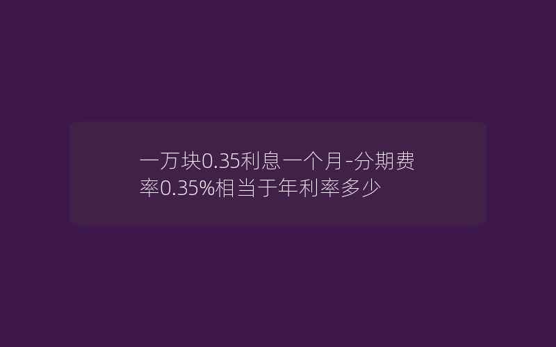 一万块0.35利息一个月-分期费率0.35%相当于年利率多少