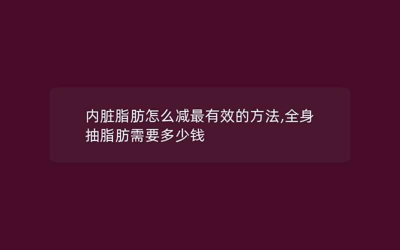 内脏脂肪怎么减最有效的方法,全身抽脂肪需要多少钱