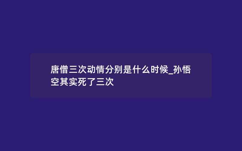 唐僧三次动情分别是什么时候_孙悟空其实死了三次