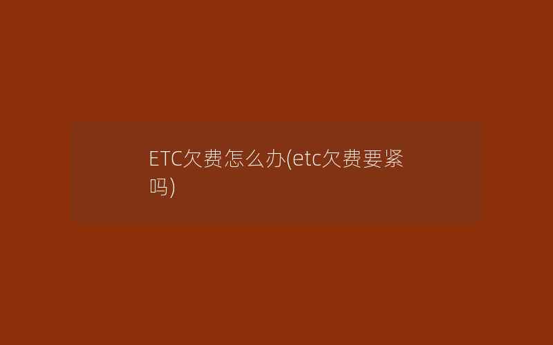 ETC欠费怎么办(etc欠费要紧吗)