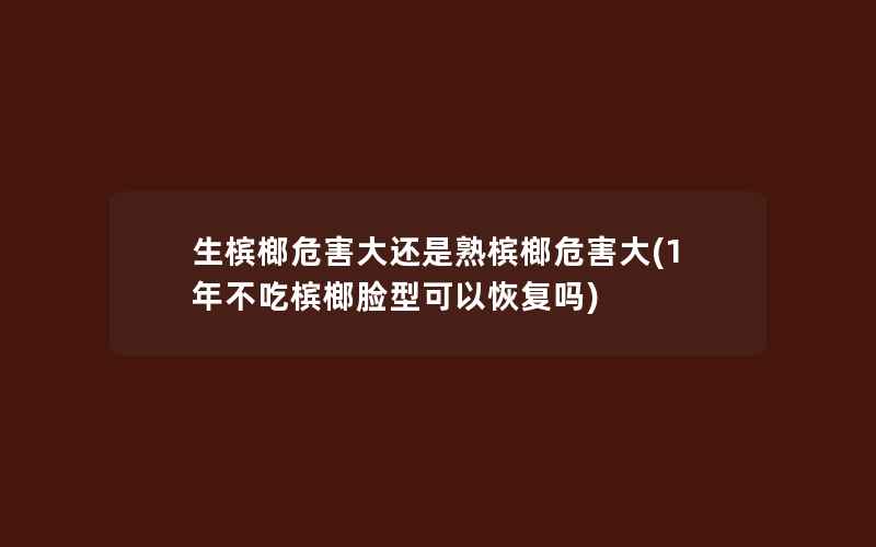 生槟榔危害大还是熟槟榔危害大(1年不吃槟榔脸型可以恢复吗)