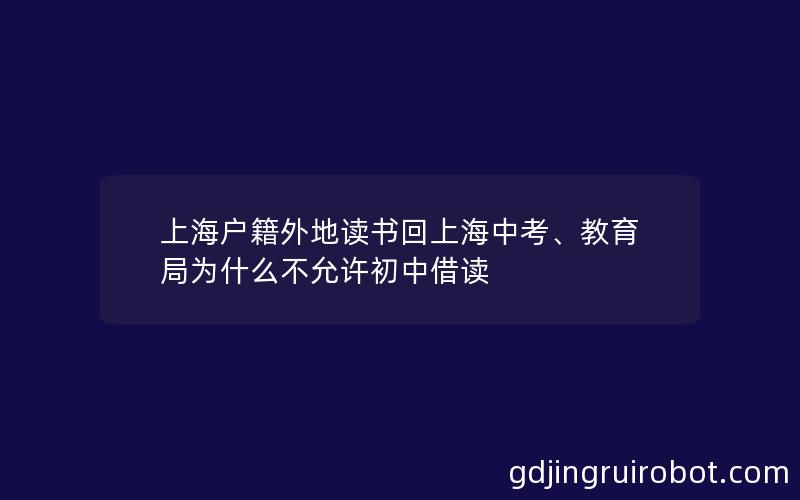 上海户籍外地读书回上海中考、教育局为什么不允许初中借读