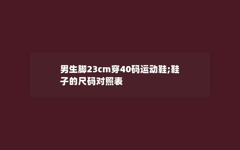 男生脚23cm穿40码运动鞋;鞋子的尺码对照表