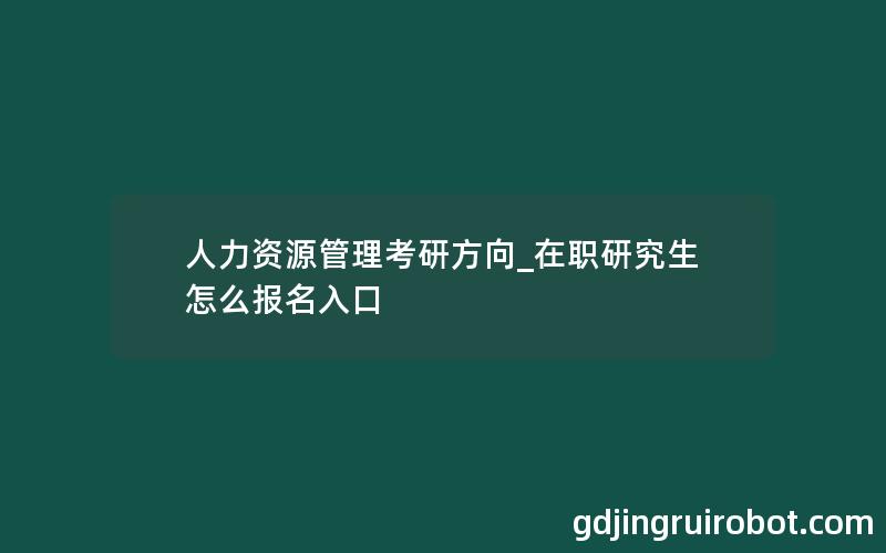 人力资源管理考研方向_在职研究生怎么报名入口