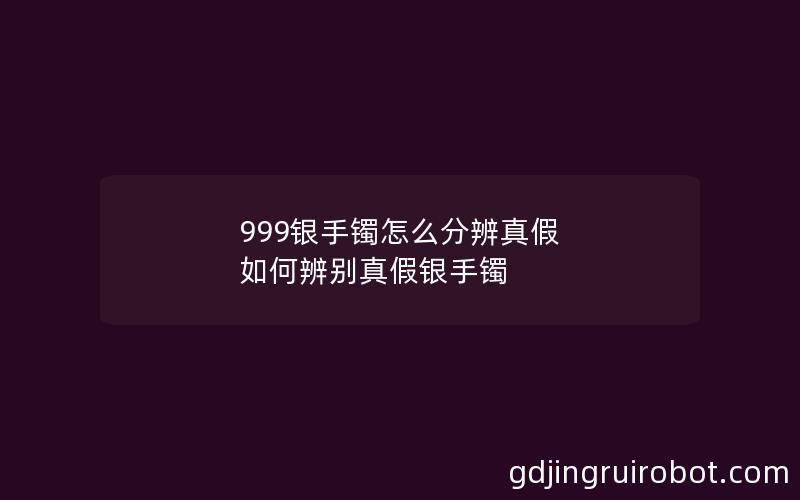 999银手镯怎么分辨真假 如何辨别真假银手镯