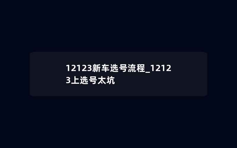 12123新车选号流程_12123上选号太坑