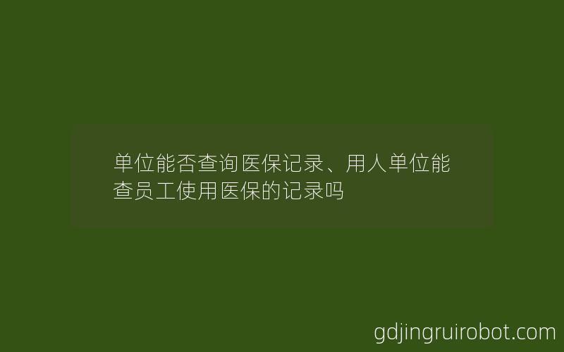 单位能否查询医保记录、用人单位能查员工使用医保的记录吗