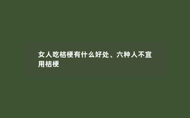 女人吃桔梗有什么好处、六种人不宜用桔梗