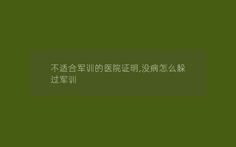 不适合军训的医院证明,没病怎么躲过军训