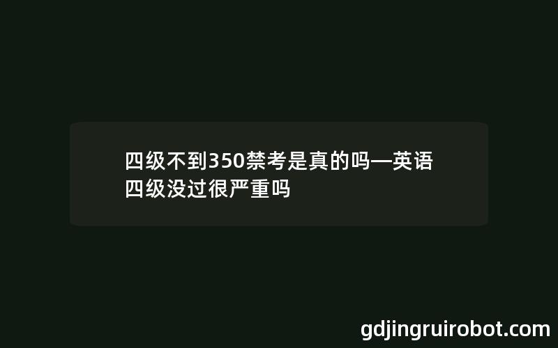 四级不到350禁考是真的吗—英语四级没过很严重吗