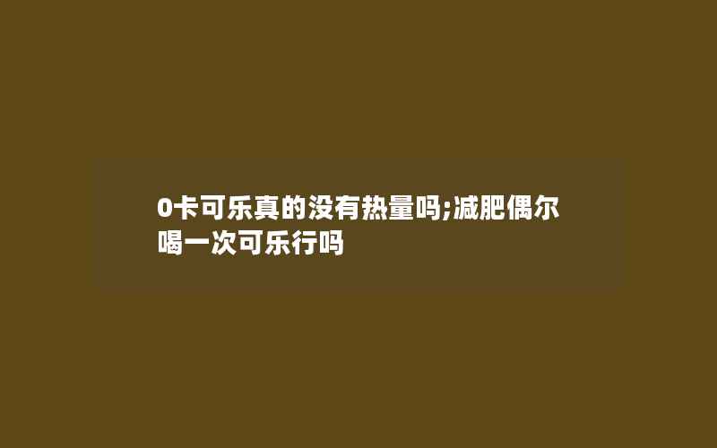 0卡可乐真的没有热量吗;减肥偶尔喝一次可乐行吗