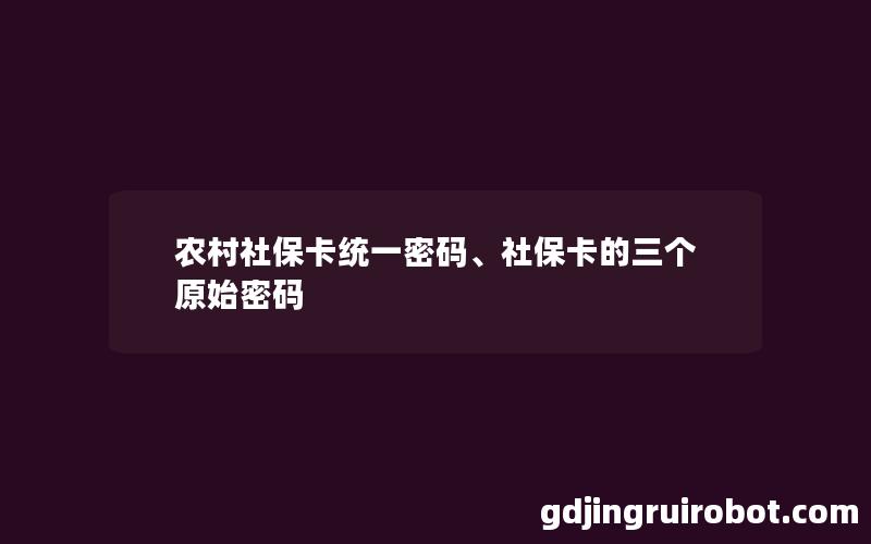 农村社保卡统一密码、社保卡的三个原始密码