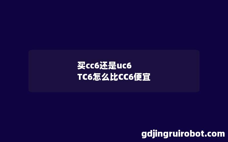 买cc6还是uc6 TC6怎么比CC6便宜