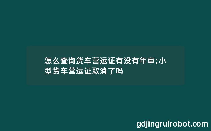 怎么查询货车营运证有没有年审;小型货车营运证取消了吗