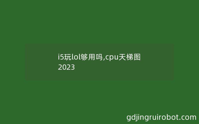 i5玩lol够用吗,cpu天梯图2023