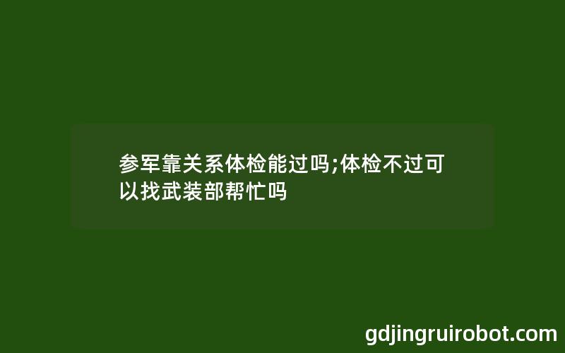 参军靠关系体检能过吗;体检不过可以找武装部帮忙吗