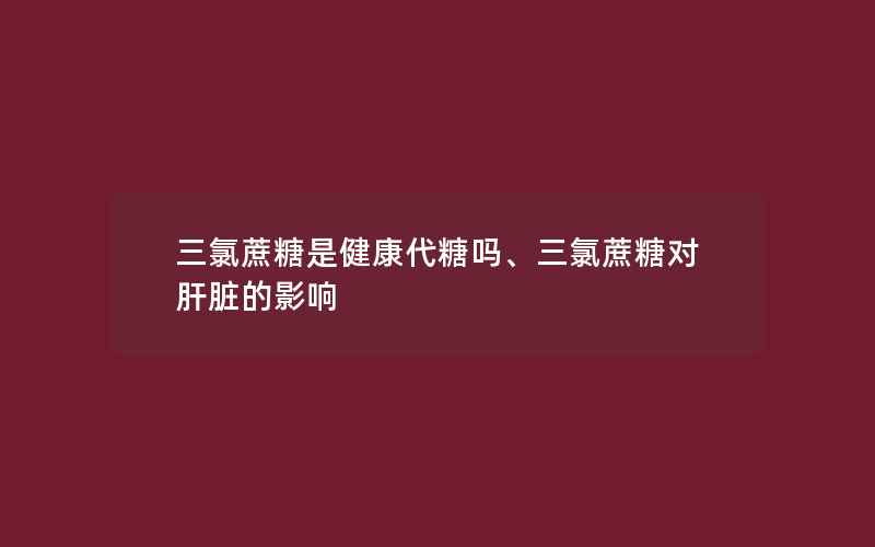 三氯蔗糖是健康代糖吗、三氯蔗糖对肝脏的影响