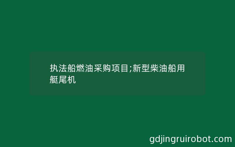 执法船燃油采购项目;新型柴油船用艇尾机