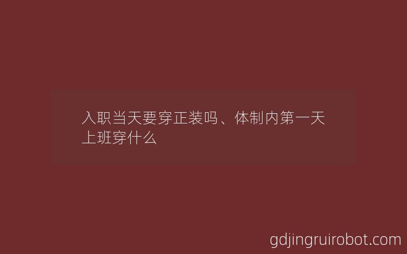 入职当天要穿正装吗、体制内第一天上班穿什么