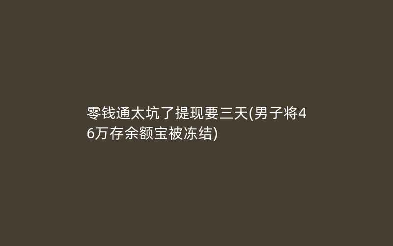 零钱通太坑了提现要三天(男子将46万存余额宝被冻结)