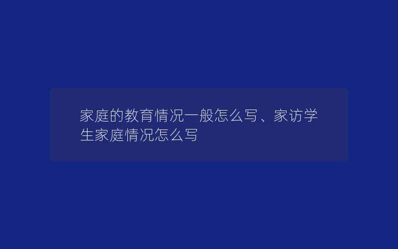 家庭的教育情况一般怎么写、家访学生家庭情况怎么写