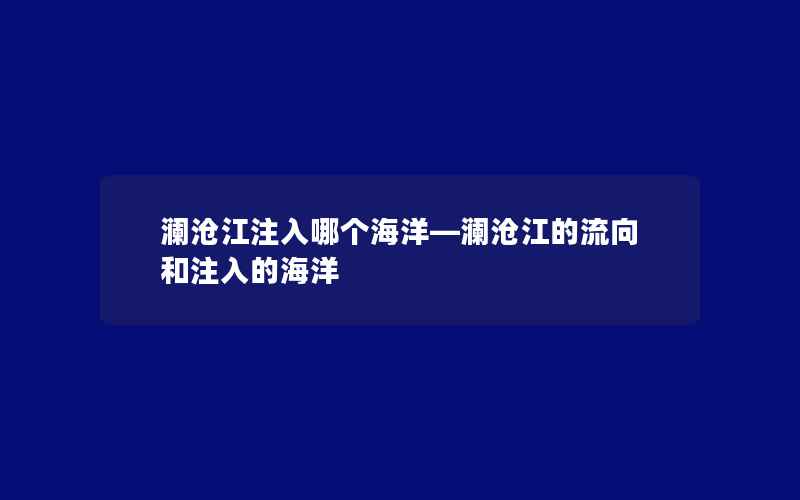 澜沧江注入哪个海洋—澜沧江的流向和注入的海洋