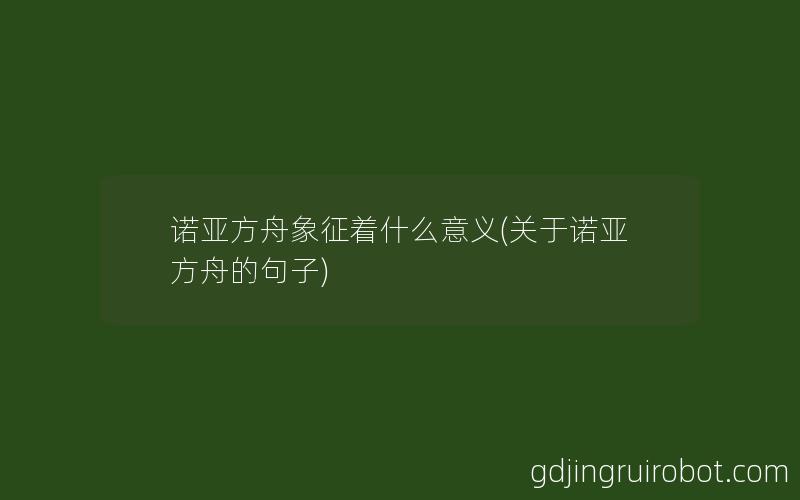 诺亚方舟象征着什么意义(关于诺亚方舟的句子)