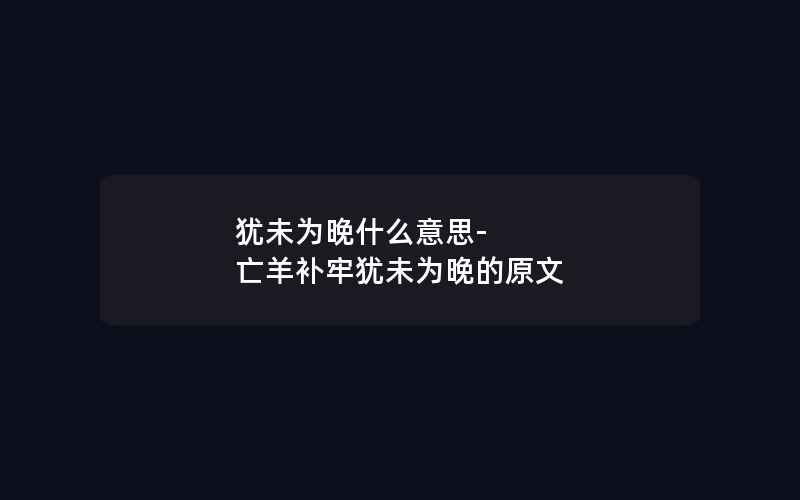 犹未为晚什么意思-亡羊补牢犹未为晚的原文