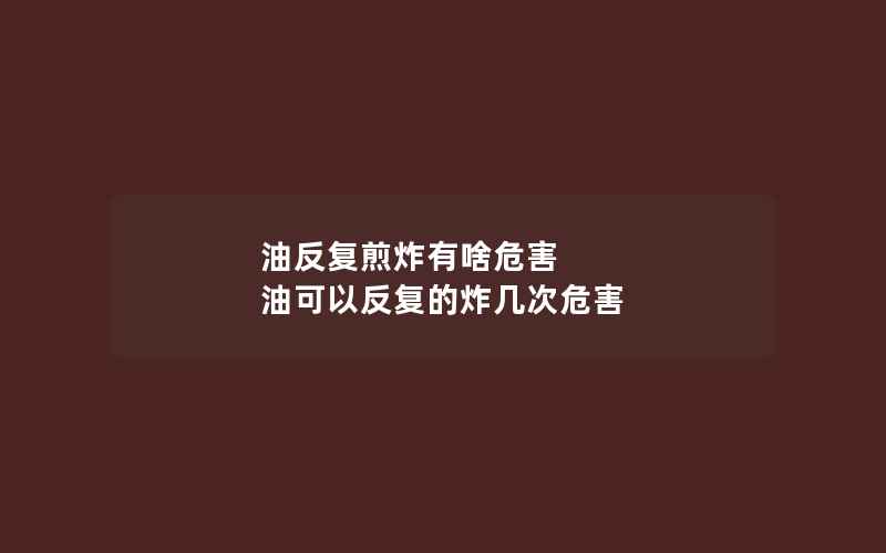 油反复煎炸有啥危害 油可以反复的炸几次危害