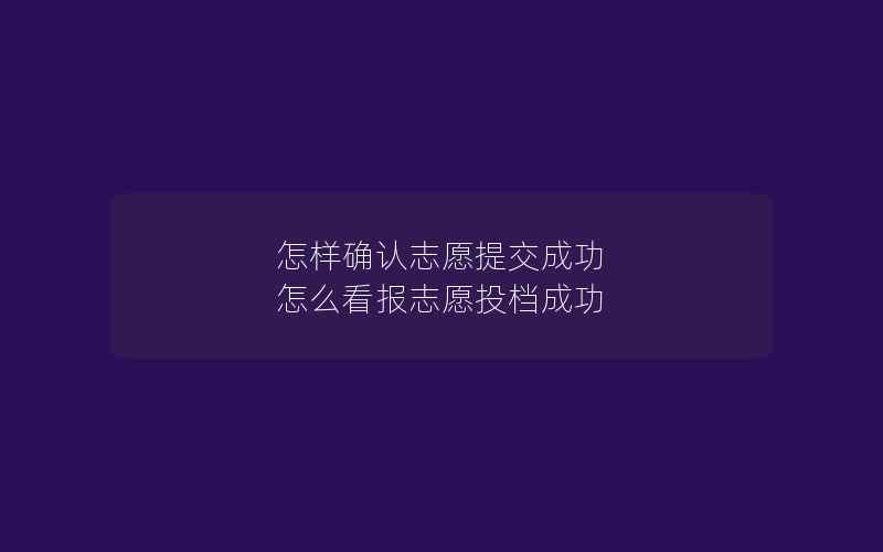 怎样确认志愿提交成功 怎么看报志愿投档成功