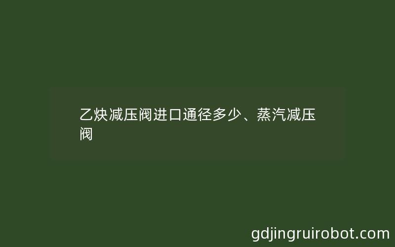 乙炔减压阀进口通径多少、蒸汽减压阀