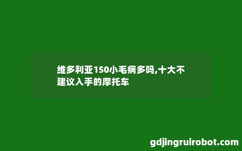 维多利亚150小毛病多吗,十大不建议入手的摩托车