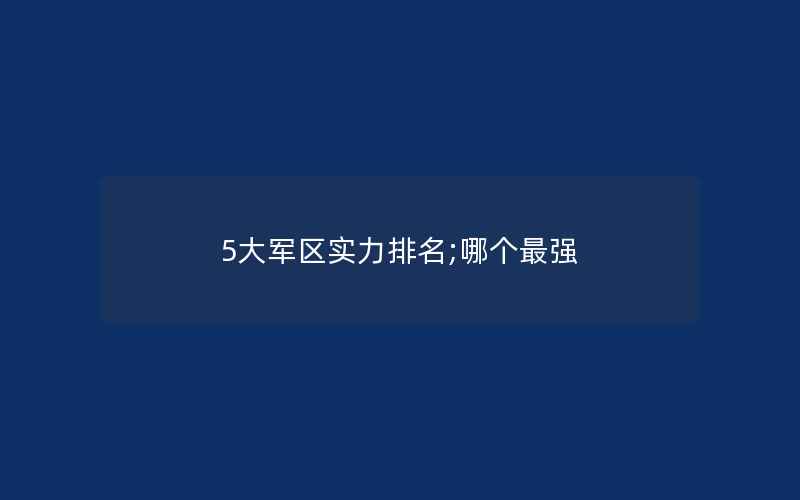 5大军区实力排名;哪个最强