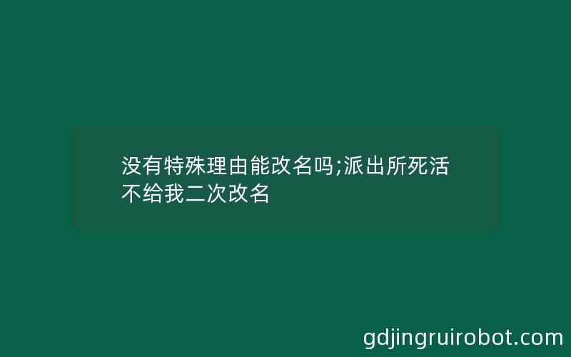 没有特殊理由能改名吗;派出所死活不给我二次改名