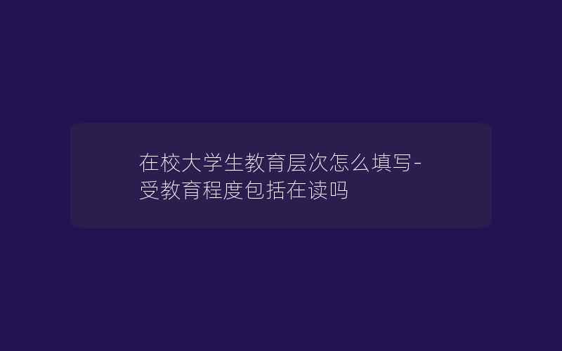 在校大学生教育层次怎么填写-受教育程度包括在读吗