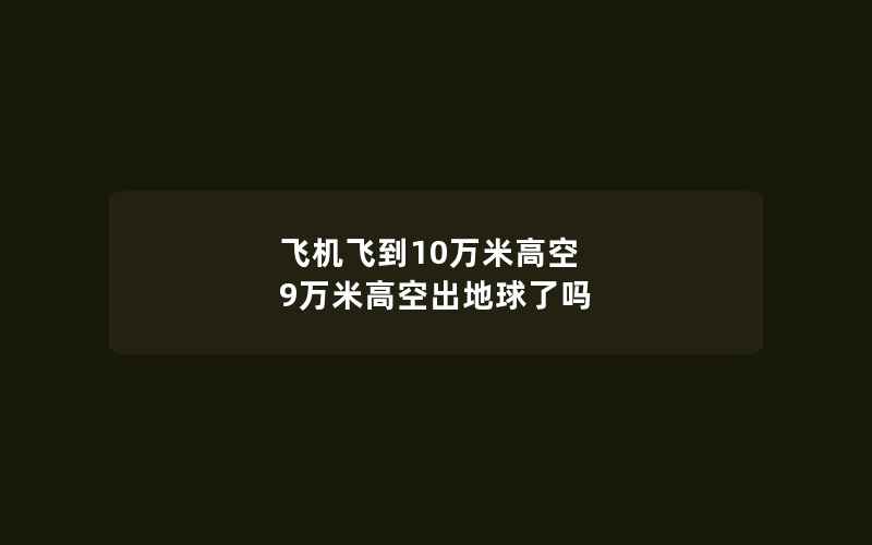 飞机飞到10万米高空 9万米高空出地球了吗