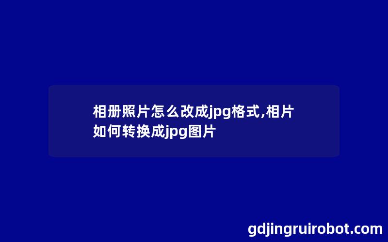 相册照片怎么改成jpg格式,相片如何转换成jpg图片