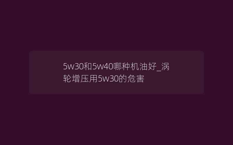 5w30和5w40哪种机油好_涡轮增压用5w30的危害