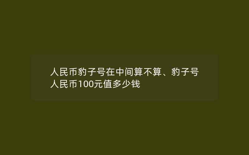 人民币豹子号在中间算不算、豹子号人民币100元值多少钱