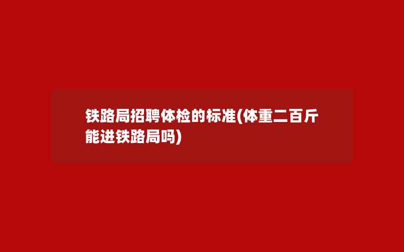 铁路局招聘体检的标准(体重二百斤能进铁路局吗)