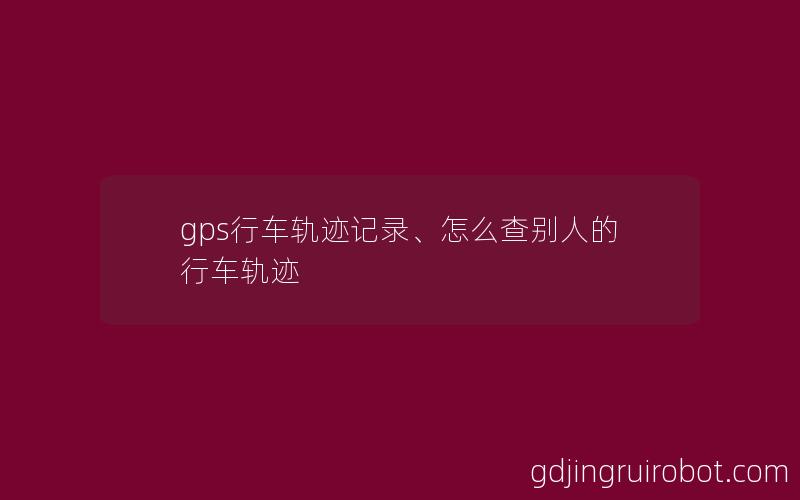 gps行车轨迹记录、怎么查别人的行车轨迹