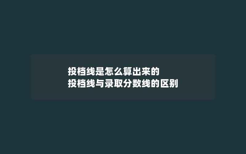 投档线是怎么算出来的 投档线与录取分数线的区别