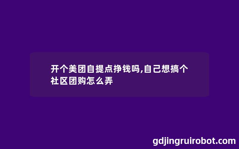 开个美团自提点挣钱吗,自己想搞个社区团购怎么弄