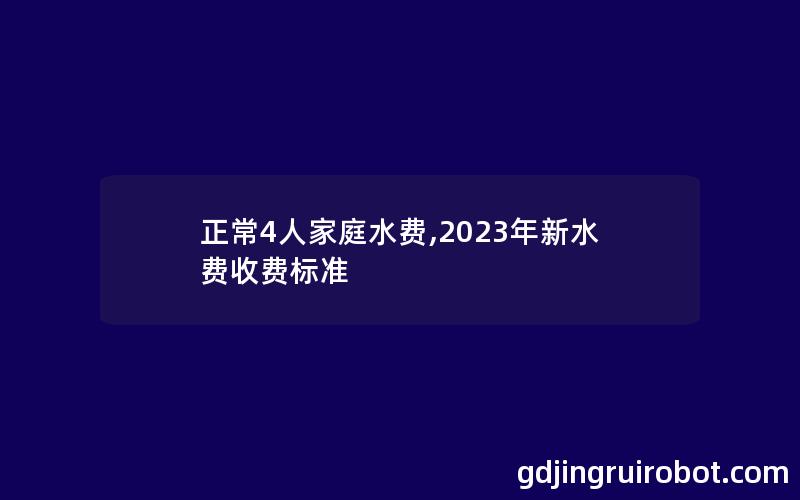 正常4人家庭水费,2023年新水费收费标准