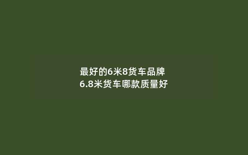 最好的6米8货车品牌 6.8米货车哪款质量好