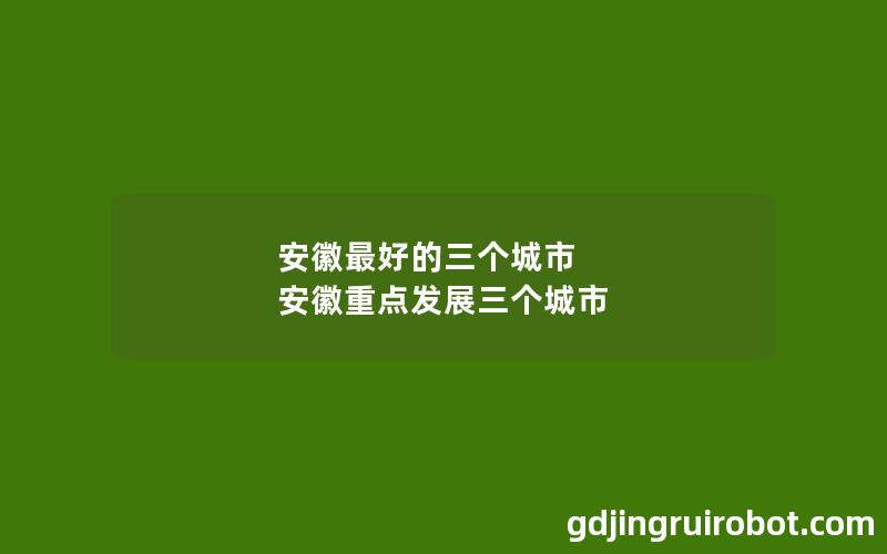 安徽最好的三个城市 安徽重点发展三个城市